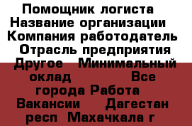 Помощник логиста › Название организации ­ Компания-работодатель › Отрасль предприятия ­ Другое › Минимальный оклад ­ 20 000 - Все города Работа » Вакансии   . Дагестан респ.,Махачкала г.